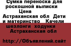 Сумка переноска для роскошной выписки  › Цена ­ 1 000 - Астраханская обл. Дети и материнство » Качели, шезлонги, ходунки   . Астраханская обл.